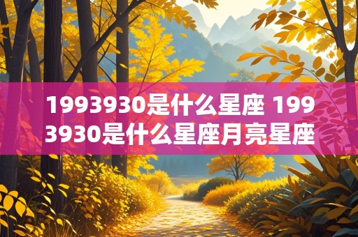 1993930是什么星座 1993930是什么星座月亮星座