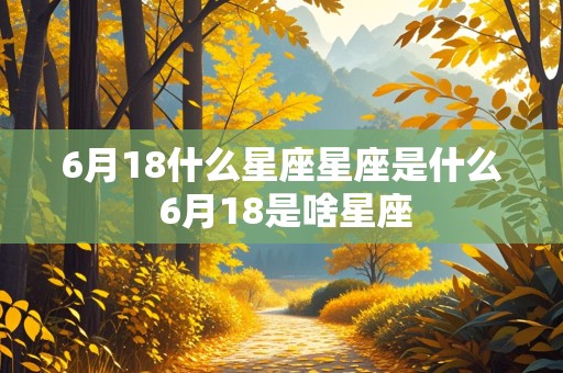 6月18什么星座星座是什么 6月18是啥星座