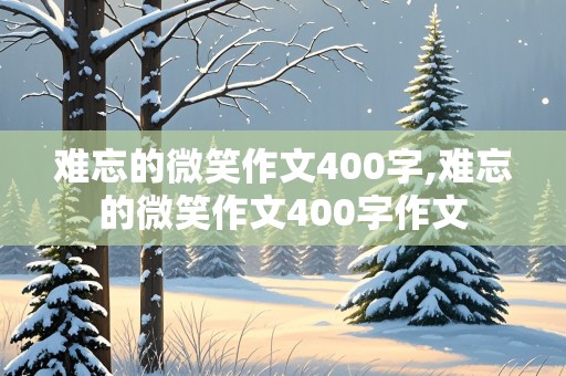 难忘的微笑作文400字,难忘的微笑作文400字作文