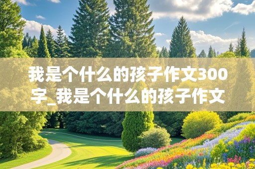 我是个什么的孩子作文300字_我是个什么的孩子作文300字作文