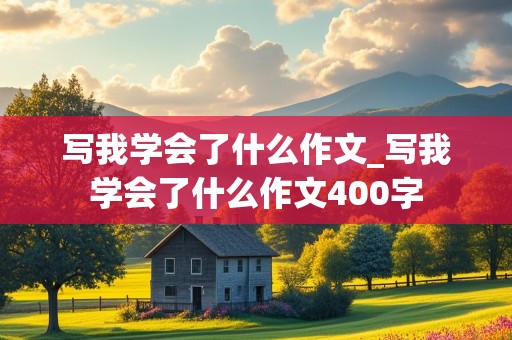 写我学会了什么作文_写我学会了什么作文400字