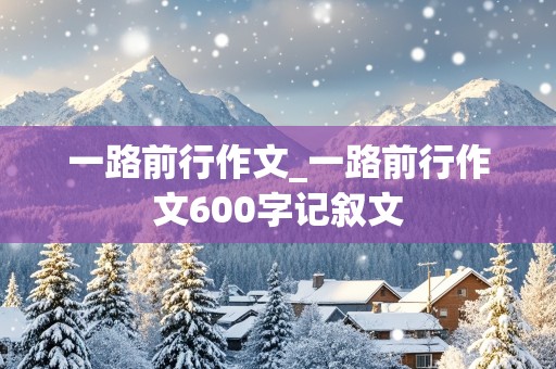 一路前行作文_一路前行作文600字记叙文