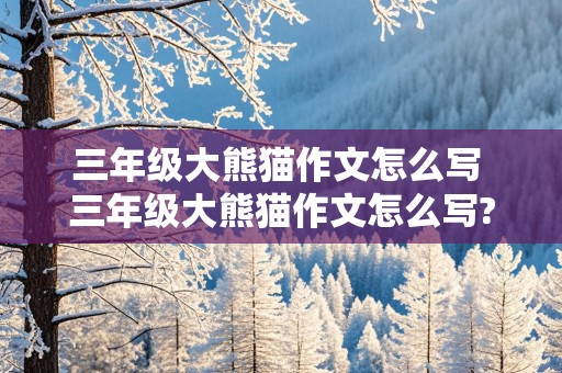 三年级大熊猫作文怎么写 三年级大熊猫作文怎么写?300字