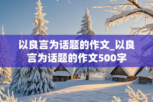 以良言为话题的作文_以良言为话题的作文500字