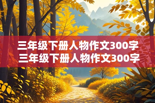 三年级下册人物作文300字 三年级下册人物作文300字左右