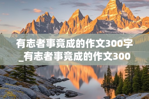 有志者事竟成的作文300字_有志者事竟成的作文300字左右