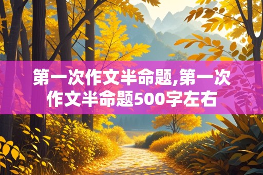 第一次作文半命题,第一次作文半命题500字左右