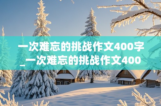 一次难忘的挑战作文400字_一次难忘的挑战作文400字做蛋炒饭