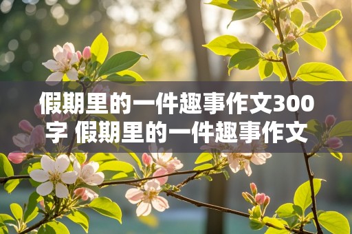 假期里的一件趣事作文300字 假期里的一件趣事作文300字三年级