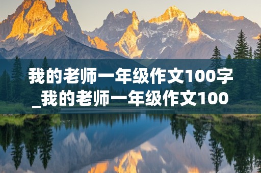 我的老师一年级作文100字_我的老师一年级作文100字怎么写的呀