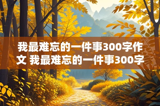 我最难忘的一件事300字作文 我最难忘的一件事300字作文三年级