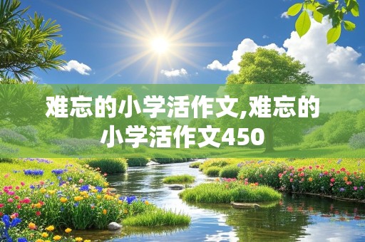 难忘的小学活作文,难忘的小学活作文450