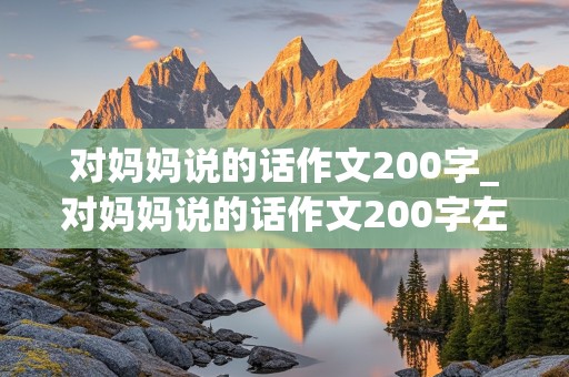 对妈妈说的话作文200字_对妈妈说的话作文200字左右