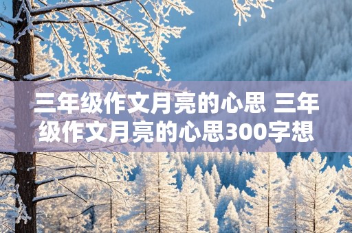 三年级作文月亮的心思 三年级作文月亮的心思300字想象力编故事