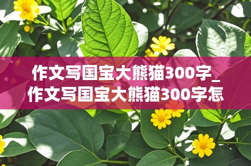 作文写国宝大熊猫300字_作文写国宝大熊猫300字怎么写