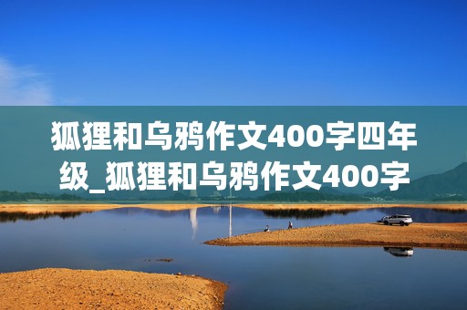 狐狸和乌鸦作文400字四年级_狐狸和乌鸦作文400字四年级新编