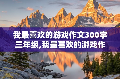 我最喜欢的游戏作文300字三年级,我最喜欢的游戏作文300字三年级捉迷藏