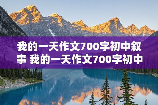 我的一天作文700字初中叙事 我的一天作文700字初中叙事周末