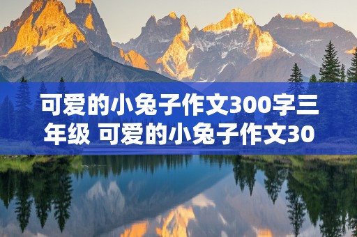 可爱的小兔子作文300字三年级 可爱的小兔子作文300字三年级上册