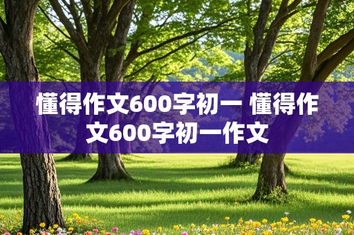 懂得作文600字初一 懂得作文600字初一作文