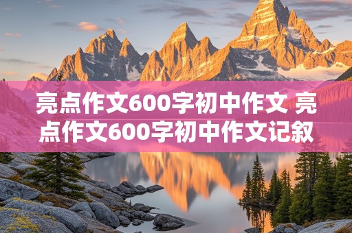 亮点作文600字初中作文 亮点作文600字初中作文记叙文