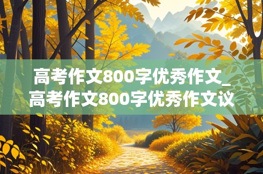 高考作文800字优秀作文_高考作文800字优秀作文议论文