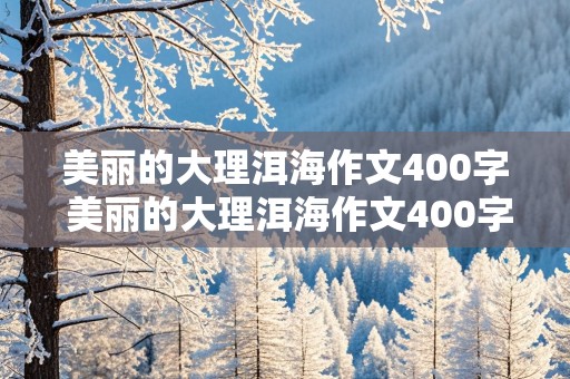 美丽的大理洱海作文400字 美丽的大理洱海作文400字四年级