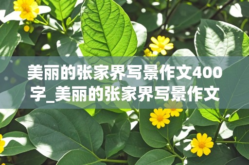 美丽的张家界写景作文400字_美丽的张家界写景作文400字怎么写