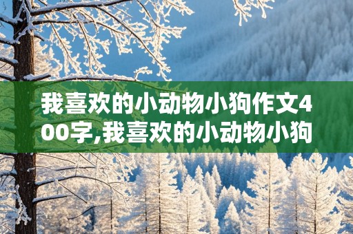 我喜欢的小动物小狗作文400字,我喜欢的小动物小狗作文400字四年级