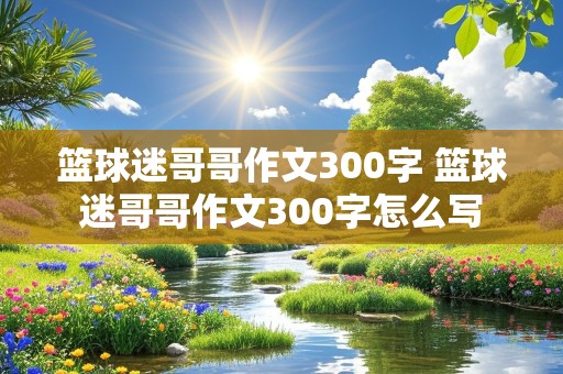 篮球迷哥哥作文300字 篮球迷哥哥作文300字怎么写