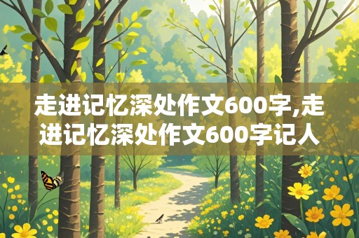 走进记忆深处作文600字,走进记忆深处作文600字记人