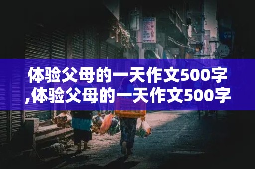 体验父母的一天作文500字,体验父母的一天作文500字怎么写