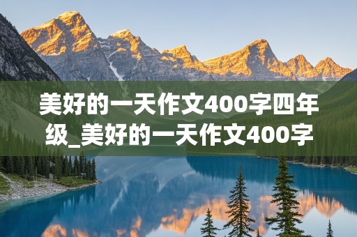 美好的一天作文400字四年级_美好的一天作文400字四年级暑假