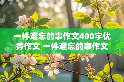 一件难忘的事作文400字优秀作文 一件难忘的事作文400字优秀作文图片