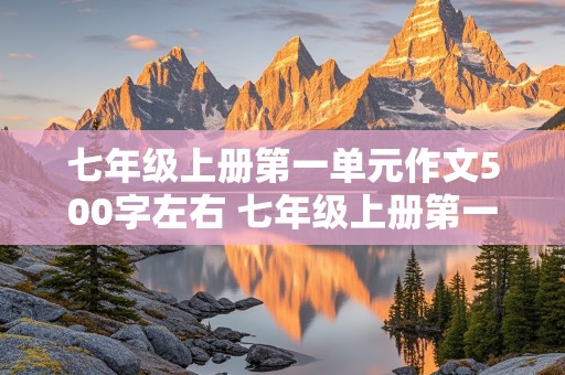 七年级上册第一单元作文500字左右 七年级上册第一单元作文500字左右新的校园,新的环境