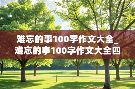 难忘的事100字作文大全_难忘的事100字作文大全四年级