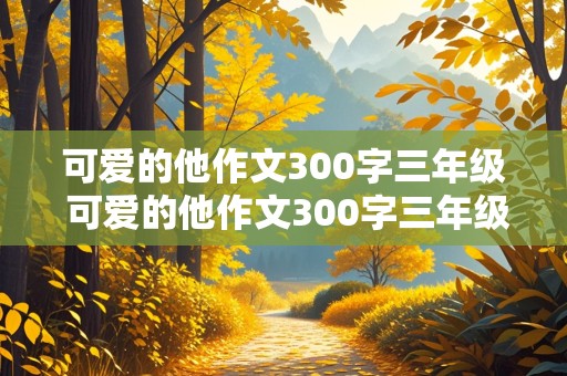 可爱的他作文300字三年级 可爱的他作文300字三年级上册