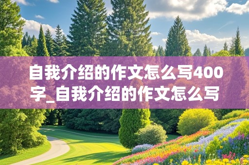 自我介绍的作文怎么写400字_自我介绍的作文怎么写400字左右