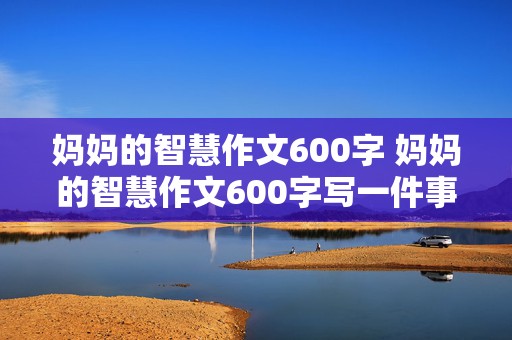 妈妈的智慧作文600字 妈妈的智慧作文600字写一件事情