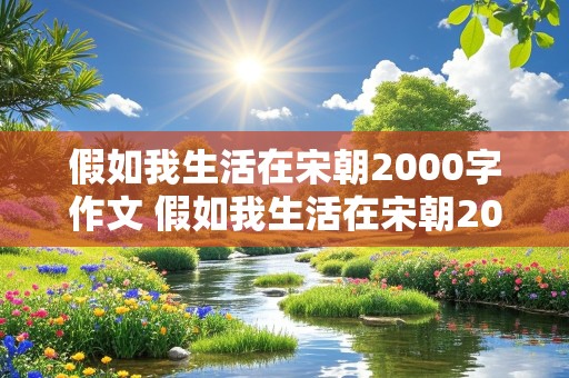 假如我生活在宋朝2000字作文 假如我生活在宋朝2000字作文初中