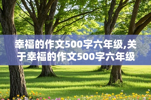 幸福的作文500字六年级,关于幸福的作文500字六年级