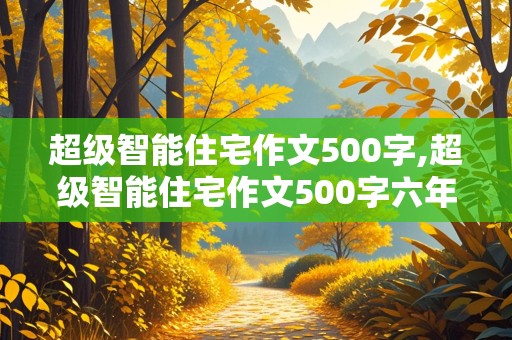 超级智能住宅作文500字,超级智能住宅作文500字六年级