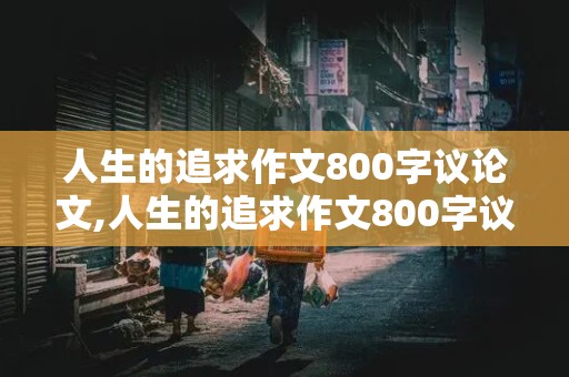 人生的追求作文800字议论文,人生的追求作文800字议论文高中