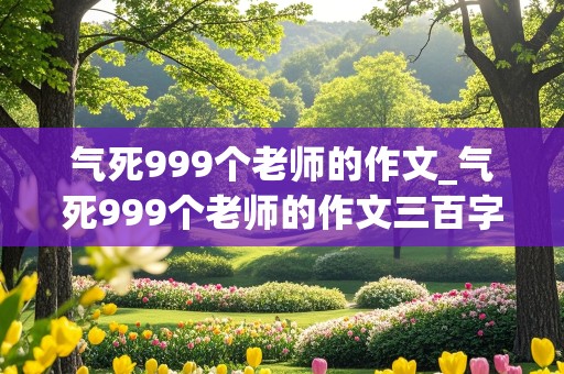 气死999个老师的作文_气死999个老师的作文三百字