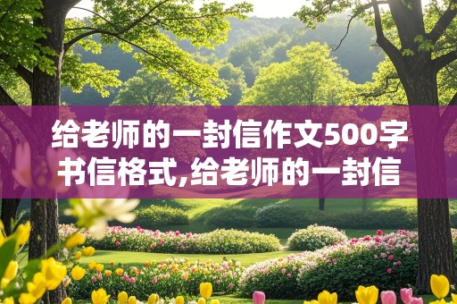 给老师的一封信作文500字书信格式,给老师的一封信作文500字书信格式怎么写