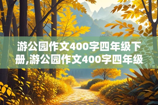 游公园作文400字四年级下册,游公园作文400字四年级下册优秀