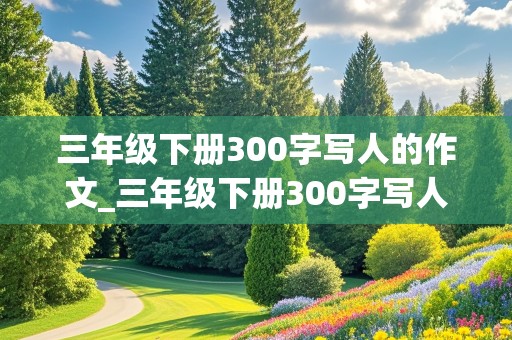 三年级下册300字写人的作文_三年级下册300字写人的作文怎么写