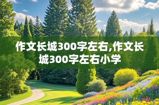 作文长城300字左右,作文长城300字左右小学