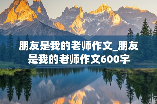 朋友是我的老师作文_朋友是我的老师作文600字