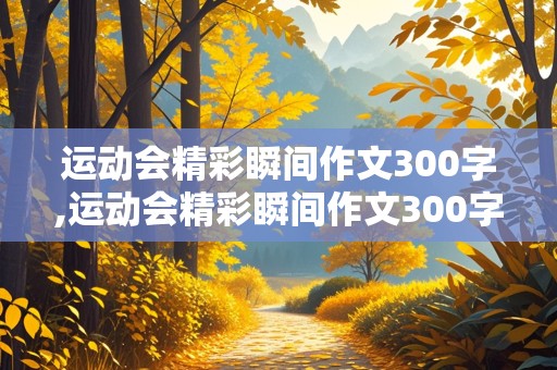 运动会精彩瞬间作文300字,运动会精彩瞬间作文300字初一